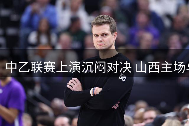 中乙联赛上演沉闷对决 山西主场与兰州互交白卷