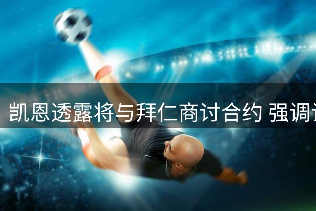 凯恩透露将与拜仁商讨合约 强调谈判将稳步推进