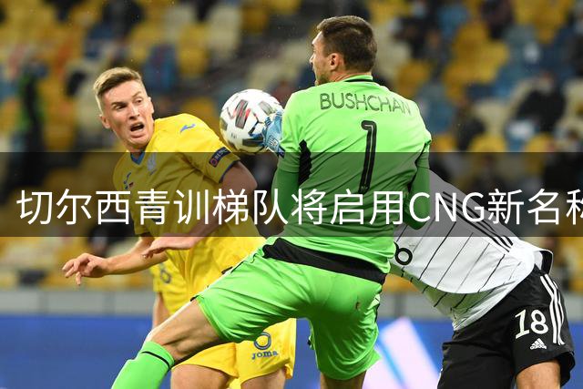 切尔西青训梯队将启用CNG新名称 强化人才培养理念