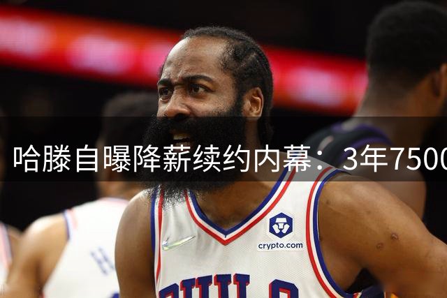 哈滕自曝降薪续约内幕：3年7500万合同仍优厚 为争冠牺牲个人利益