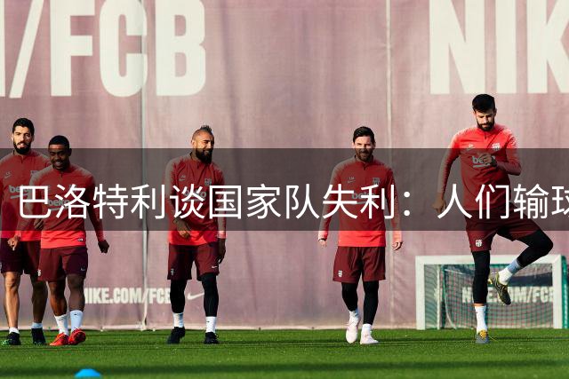 巴洛特利谈国家队失利：人们输球才会想起我