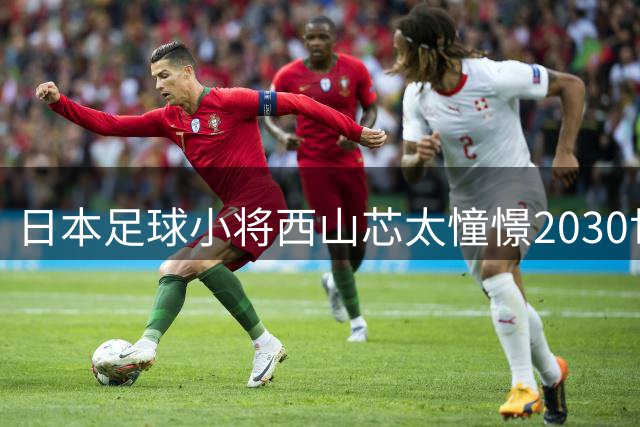 日本足球小将西山芯太憧憬2030世界杯入选