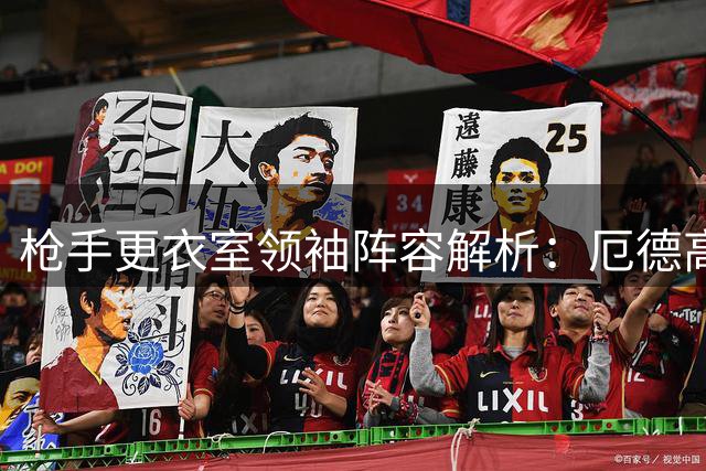 枪手更衣室领袖阵容解析：厄德高领衔核心团队