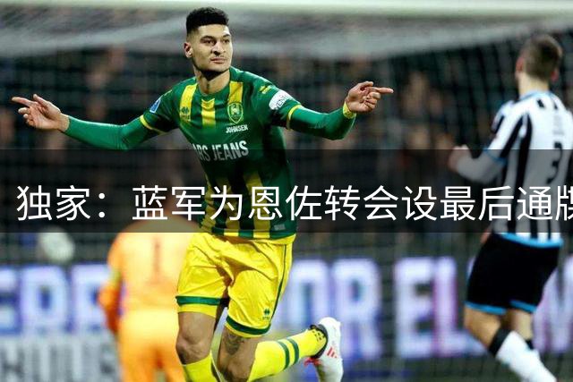独家：蓝军为恩佐转会设最后通牒 1.2亿镑成硬指标