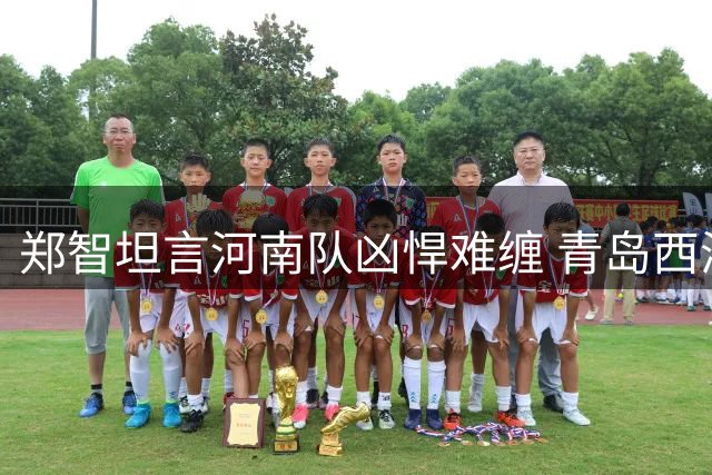 郑智坦言河南队凶悍难缠 青岛西海岸备战面临严峻考验