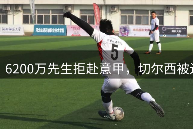 6200万先生拒赴意甲，切尔西被迫同意外租回英超