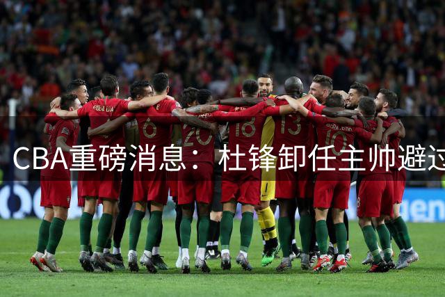 CBA重磅消息：杜锋卸任主帅避过调查，广州截胡广东目标外援