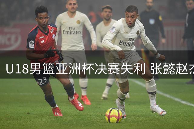 U18男篮亚洲杯决赛失利 张懿赵杰直言篮板失守成关键